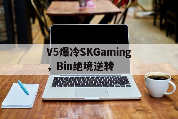 V5爆冷SKGaming,Bin绝境逆转的简单介绍 V5爆冷SKGaming,Bin绝境逆转的简单介绍